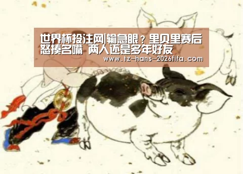 世界杯投注网|输急眼?里贝里赛后怒揍名嘴 两人还是多年好友(图2) 世界杯下注
