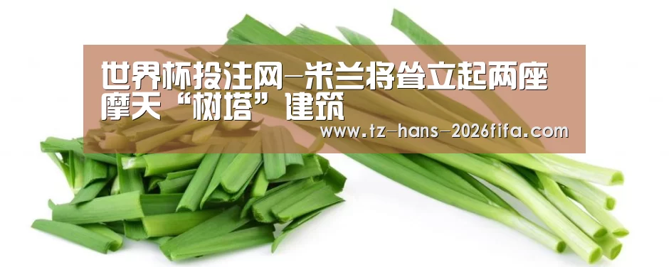 世界杯投注网-米兰将耸立起两座摩天“树塔”建筑(图1) 世界杯下注平台